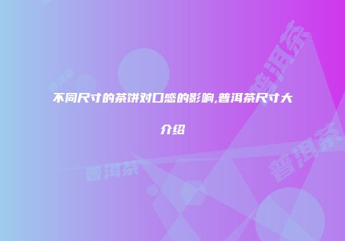 不同尺寸的茶饼对口感的影响,普洱茶尺寸大介绍