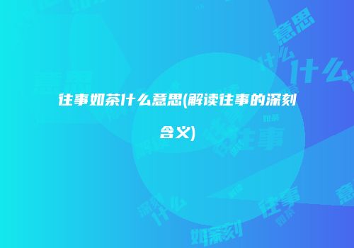 往事如茶什么意思(解读往事的深刻含义)