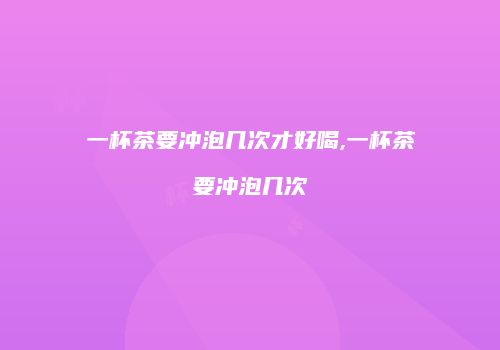 一杯茶要冲泡几次才好喝,一杯茶要冲泡几次
