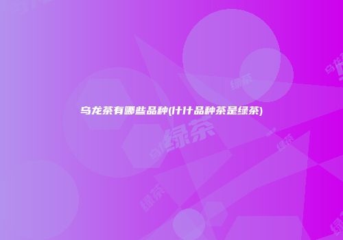 乌龙茶有哪些品种(什什品种茶是绿茶)