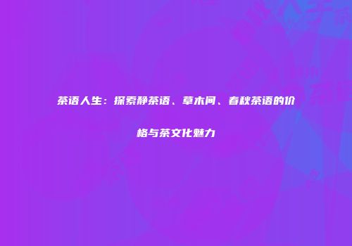 茶语人生：探索静茶语、草木间、春秋茶语的价格与茶文化魅力