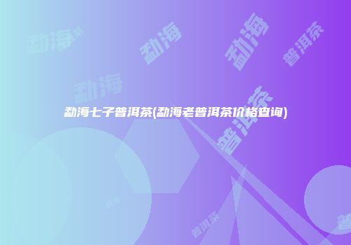 勐海七子普洱茶(勐海老普洱茶价格查询)