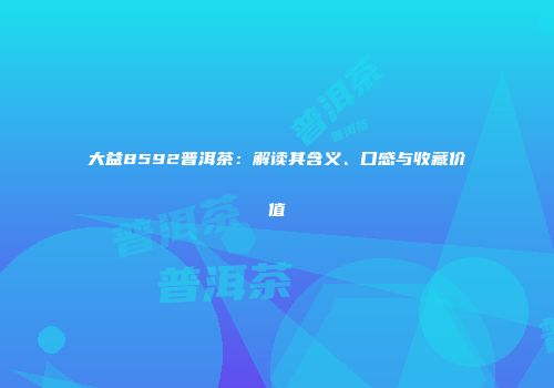 大益8592普洱茶：解读其含义、口感与收藏价值