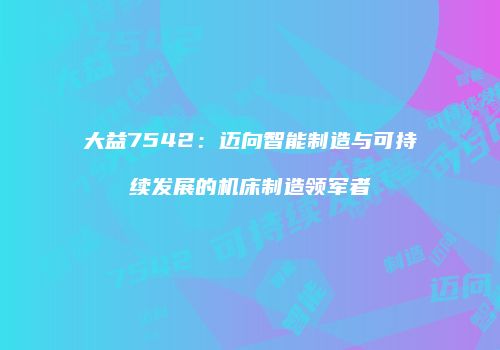 大益7542：迈向智能制造与可持续发展的机床制造领军者