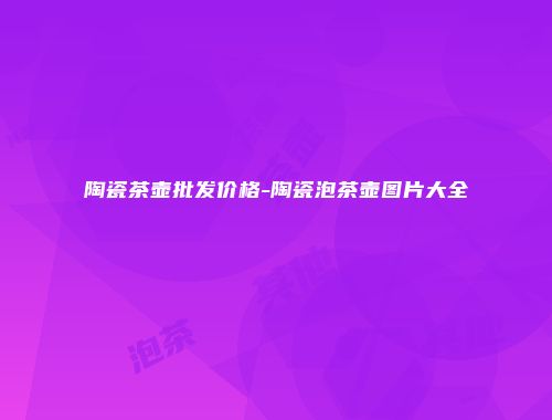 陶瓷茶壶批发价格-陶瓷泡茶壶图片大全