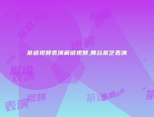 茶道视频表演解说视频,舞台茶艺表演