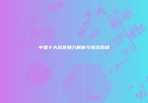 中国十大名茶魅力解析与排名揭晓