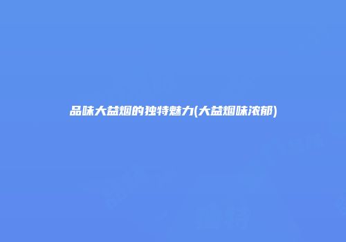 品味大益烟的独特魅力(大益烟味浓郁)