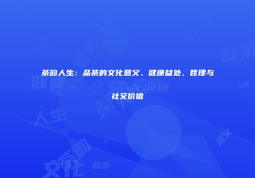 茶韵人生：品茶的文化意义、健康益处、哲理与社交价值