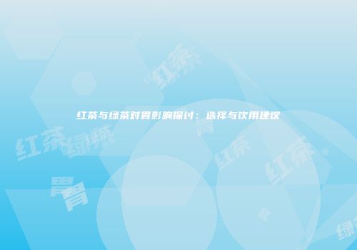 红茶与绿茶对胃影响探讨：选择与饮用建议
