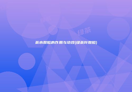 茶水敷脸的作用与功效(绿茶叶敷脸)