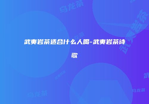 武夷岩茶适合什么人喝-武夷岩茶诗歌