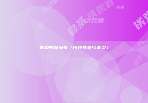铁观音和绿茶「铁观音是绿茶图」
