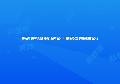 紫砂壶可以泡几种茶「紫砂壶如何益茶」