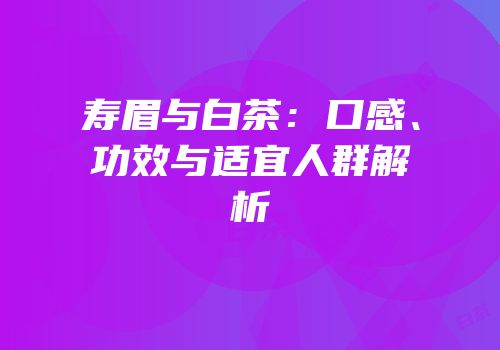 寿眉与白茶：口感、功效与适宜人群解析