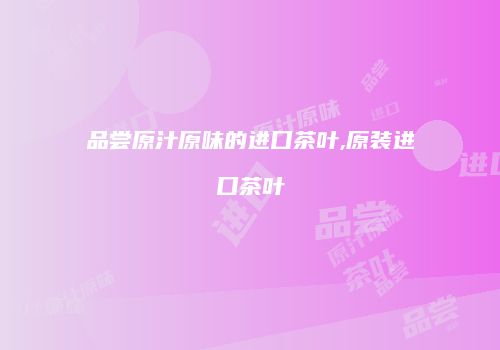 品尝原汁原味的进口茶叶,原装进口茶叶