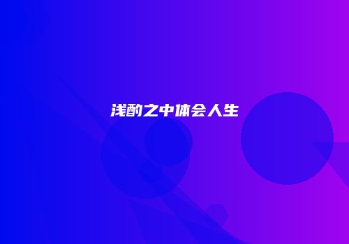 浅酌之中体会人生