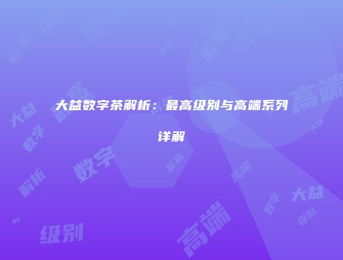 大益数字茶解析：最高级别与高端系列详解