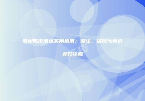 老树陈皮泡水实用指南：泡法、搭配与年份差异详解