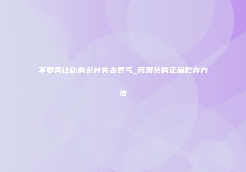 不要再让你的茶叶失去香气_普洱茶的正确贮存方法