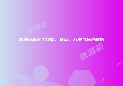普洱茶保存全攻略：特点、方法与环境解析