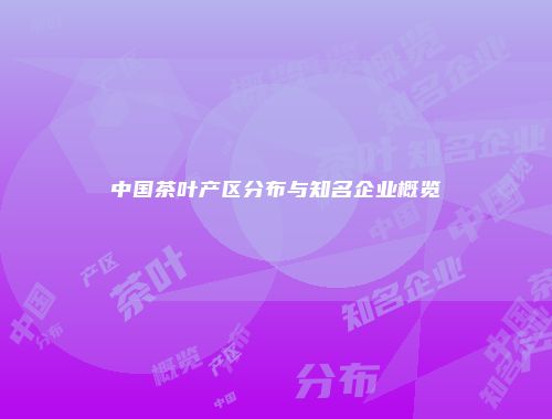 中国茶叶产区分布与知名企业概览