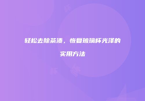轻松去除茶渍，恢复玻璃杯光泽的实用方法