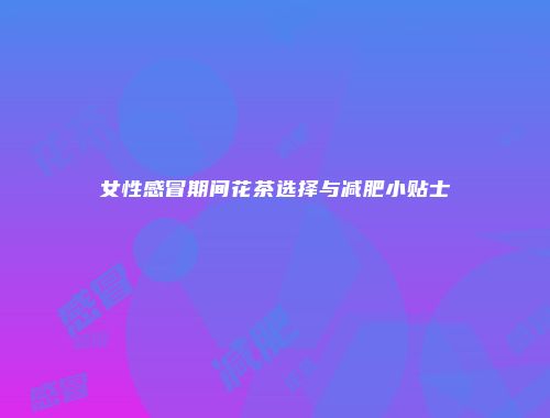 女性感冒期间花茶选择与减肥小贴士