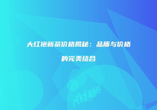 大红袍新茶价格揭秘：品质与价格的完美结合