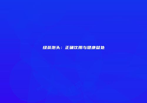 绿茶泡头：正确饮用与健康益处