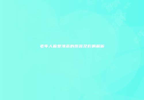 老年人偏爱浓茶的原因及影响解析