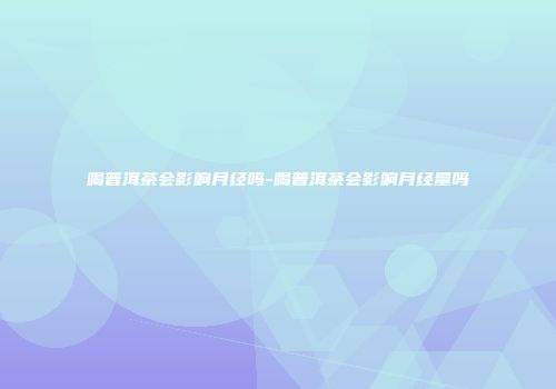 喝普洱茶会影响月经吗-喝普洱茶会影响月经量吗