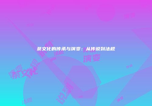 茶文化的传承与演变：从传说到法规