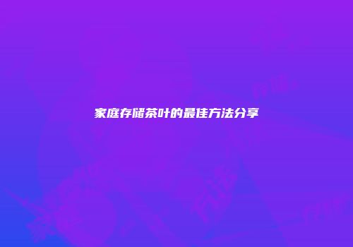 家庭存储茶叶的最佳方法分享