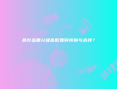 茶叶品质分级高低如何辨别与选择？