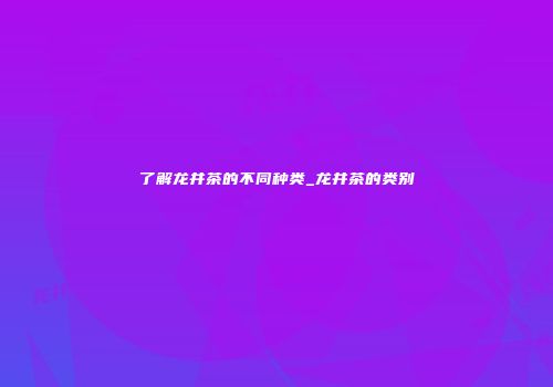 了解龙井茶的不同种类_龙井茶的类别