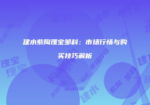 建水紫陶瑰宝邹科：市场行情与购买技巧解析