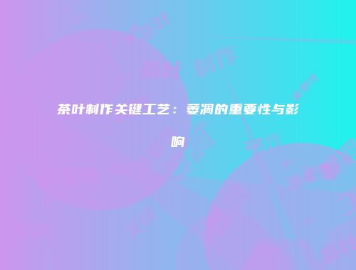 茶叶制作关键工艺：萎凋的重要性与影响