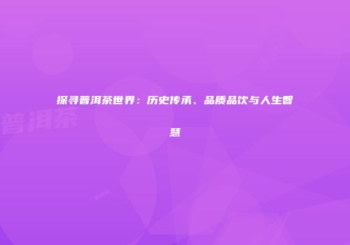 探寻普洱茶世界：历史传承、品质品饮与人生智慧
