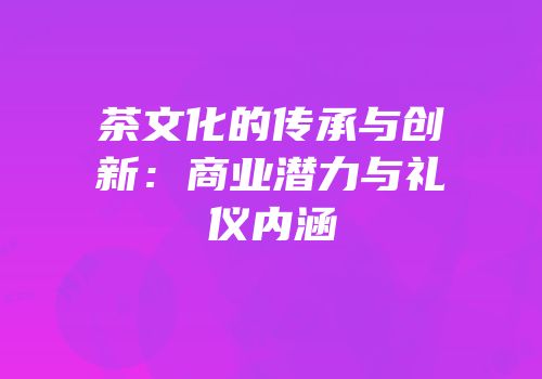 茶文化的传承与创新：商业潜力与礼仪内涵