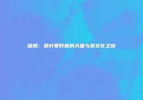 信阳：茶叶爱好者的天堂与茶文化之旅