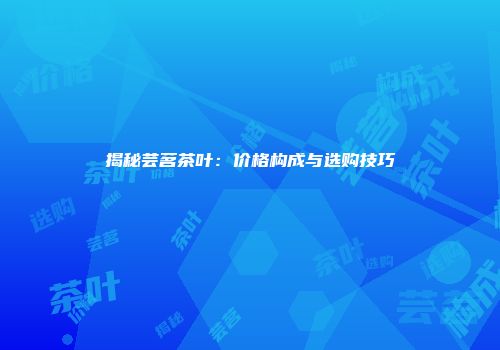 揭秘芸茗茶叶：价格构成与选购技巧