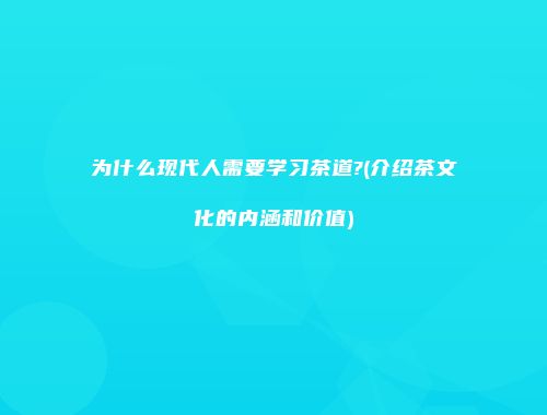 为什么现代人需要学习茶道?(介绍茶文化的内涵和价值)