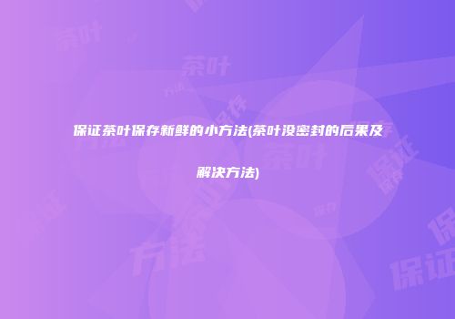 保证茶叶保存新鲜的小方法(茶叶没密封的后果及解决方法)