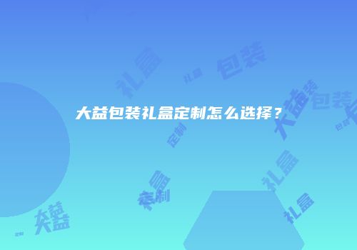 大益包装礼盒定制怎么选择？