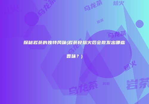 探秘岩茶的独特风味(岩茶轻焙火后会散发出哪些香味？)