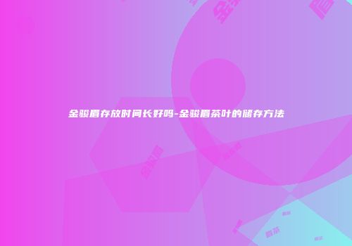 金骏眉存放时间长好吗-金骏眉茶叶的储存方法