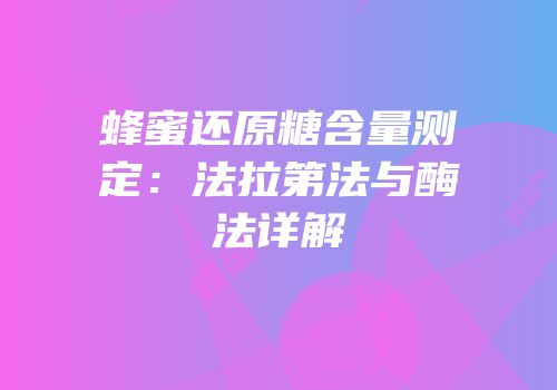蜂蜜还原糖含量测定：法拉第法与酶法详解
