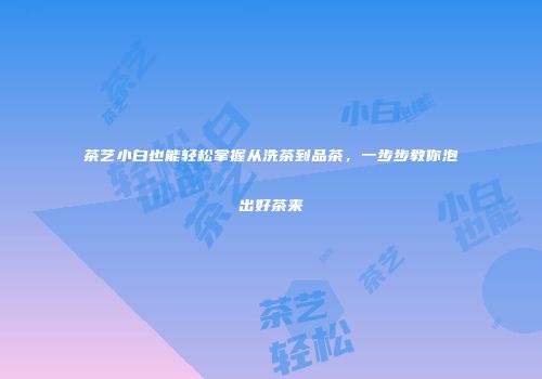 茶艺小白也能轻松掌握从洗茶到品茶，一步步教你泡出好茶来