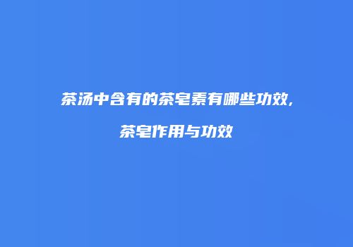茶汤中含有的茶皂素有哪些功效,茶皂作用与功效